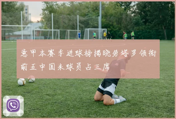 意甲本赛季进球榜揭晓劳塔罗领衔前五中国米球员占三席
