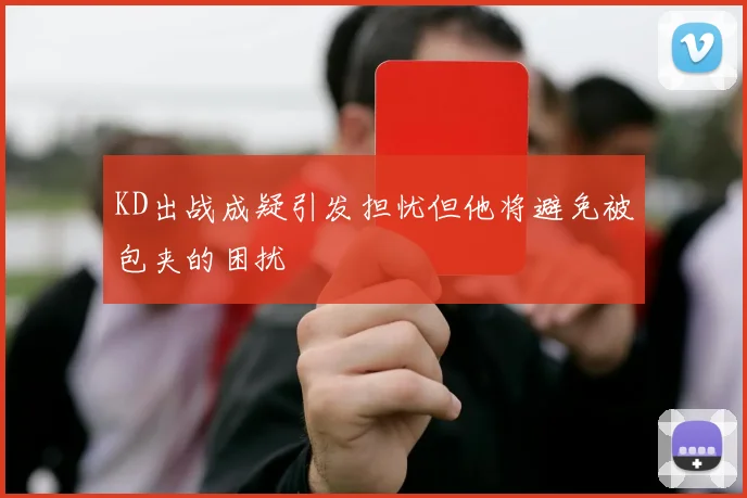 KD出战成疑引发担忧但他将避免被包夹的困扰