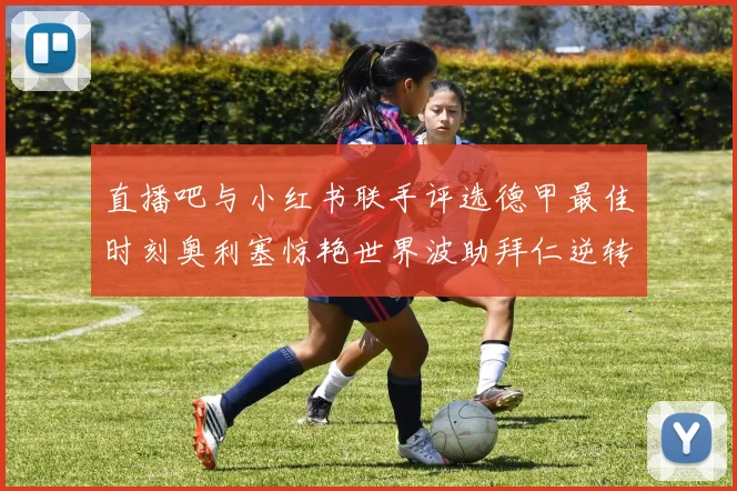 直播吧与小红书联手评选德甲最佳时刻奥利塞惊艳世界波助拜仁逆转胜利