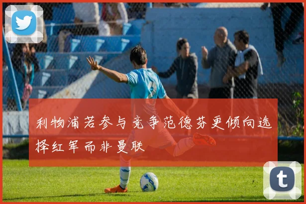 利物浦若参与竞争范德芬更倾向选择红军而非曼联