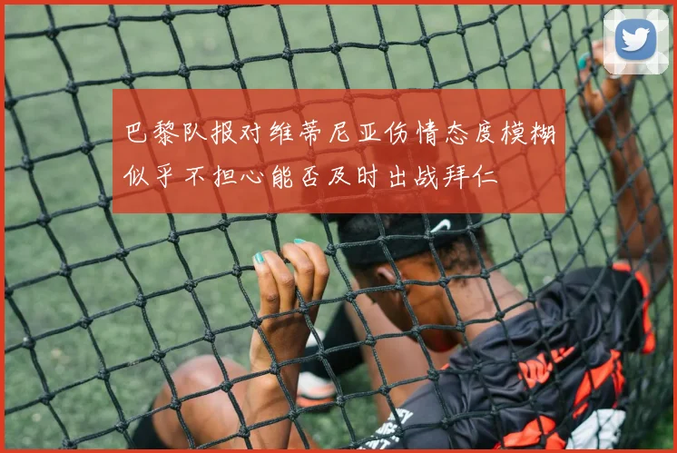 巴黎队报对维蒂尼亚伤情态度模糊似乎不担心能否及时出战拜仁