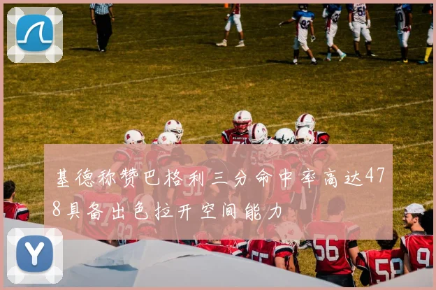 基德称赞巴格利三分命中率高达478具备出色拉开空间能力