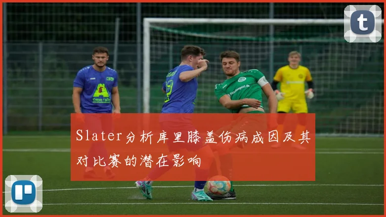 Slater分析库里膝盖伤病成因及其对比赛的潜在影响