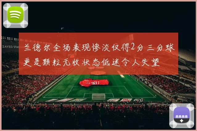 兰德尔全场表现惨淡仅得2分三分球更是颗粒无收状态低迷令人失望