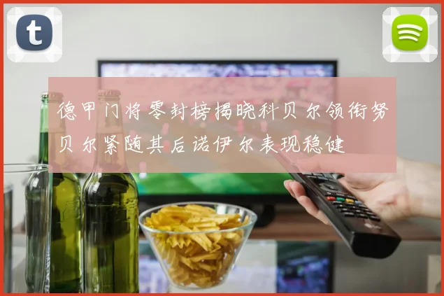 德甲门将零封榜揭晓科贝尔领衔努贝尔紧随其后诺伊尔表现稳健