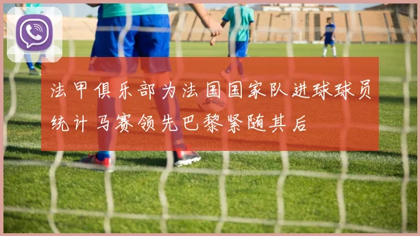 法甲俱乐部为法国国家队进球球员统计马赛领先巴黎紧随其后