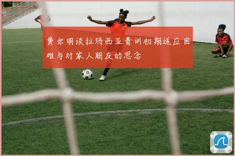费尔明谈拉玛西亚青训初期适应困难与对家人朋友的思念