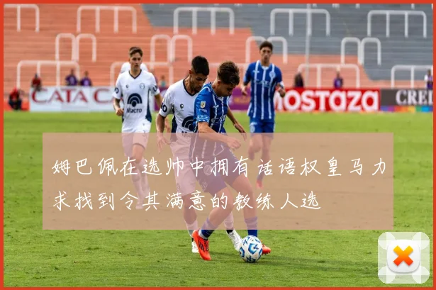 姆巴佩在选帅中拥有话语权皇马力求找到令其满意的教练人选