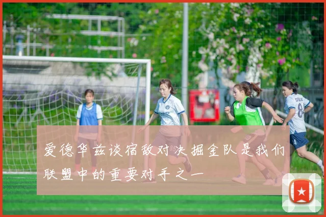 爱德华兹谈宿敌对决掘金队是我们联盟中的重要对手之一