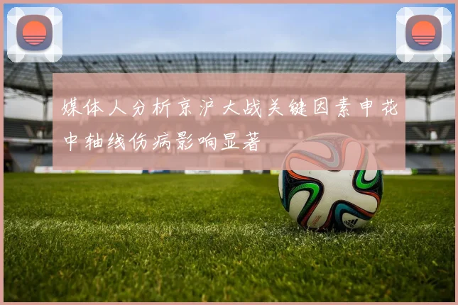 媒体人分析京沪大战关键因素申花中轴线伤病影响显著